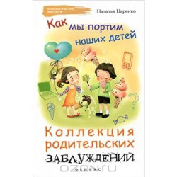 Как мы портим наших детей:коллекция родит.заблуждений.ПсихПракт,Феникс