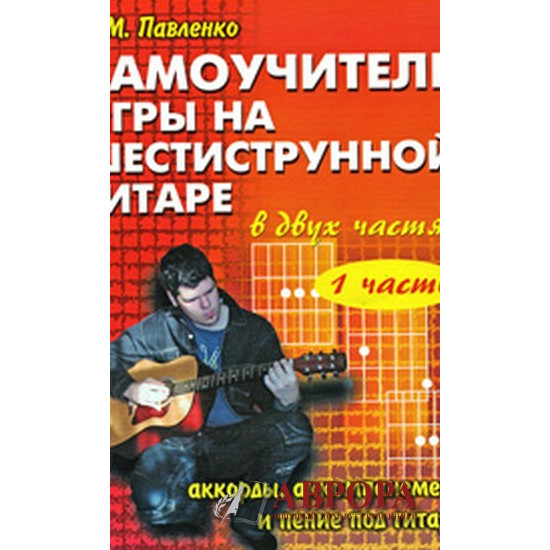 Самоучитель игры на шестиструнной гитаре. Аккорды, аккомпанемент и пение под гитару. В 2 частях. Часть 1